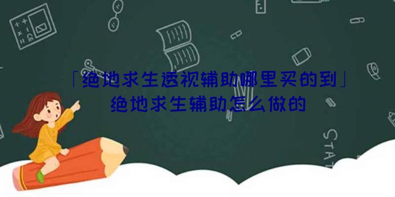 「绝地求生透视辅助哪里买的到」|绝地求生辅助怎么做的